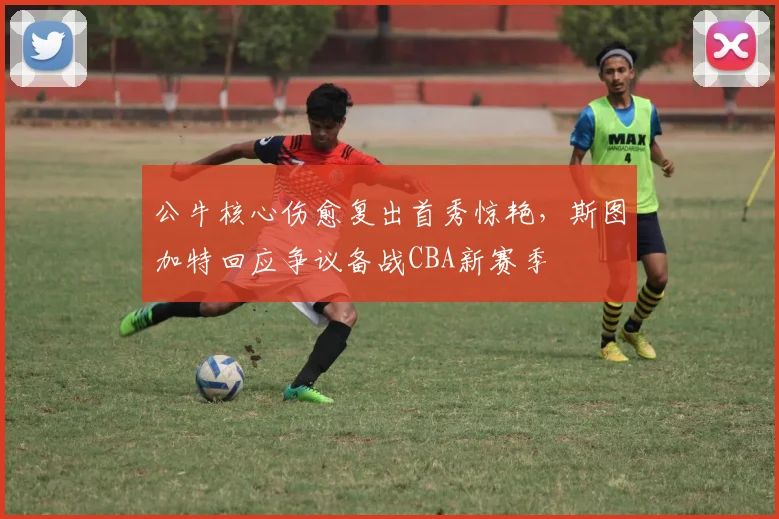 MK体育官网 - 公牛核心伤愈复出首秀惊艳，斯图加特回应争议备战CBA新赛季