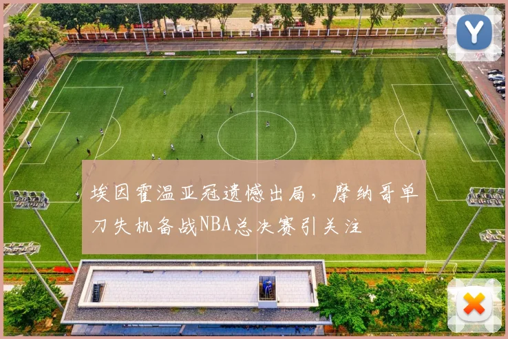 MK体育官网 - 埃因霍温亚冠遗憾出局，摩纳哥单刀失机备战NBA总决赛引关注
