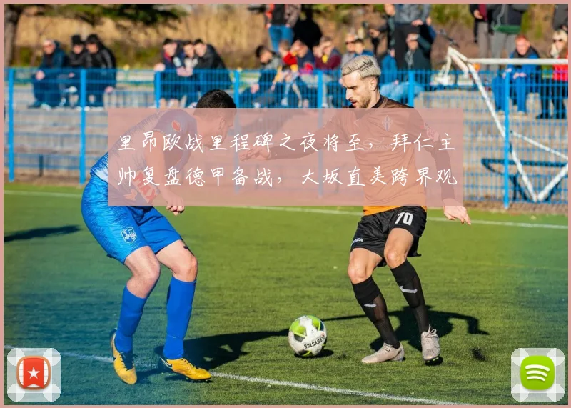 MK体育官网 - 里昂欧战里程碑之夜将至，拜仁主帅复盘德甲备战，大坂直美跨界观赛引热议