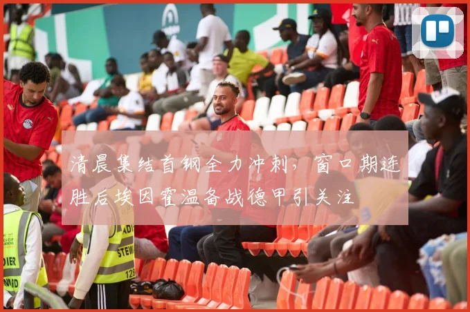MK体育官网 - 清晨集结首钢全力冲刺，窗口期连胜后埃因霍温备战德甲引关注