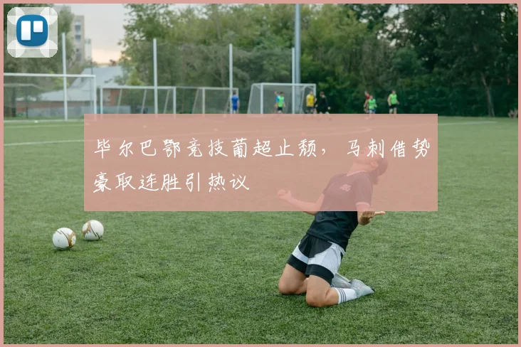 MK体育官网 - 毕尔巴鄂竞技葡超止颓,马刺借势豪取连胜引热议
