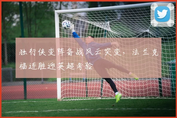MK体育官网 - 独行侠变阵备战风云突变,法兰克福连胜迎英超考验