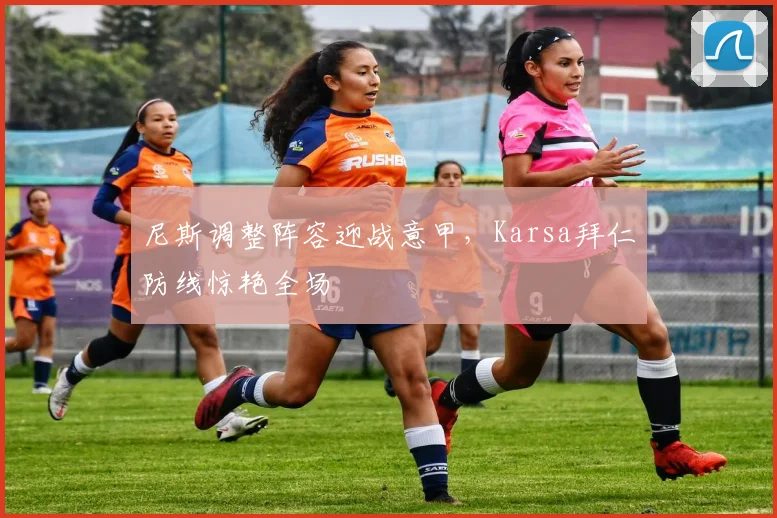 MK体育官网 - 尼斯调整阵容迎战意甲，Karsa拜仁防线惊艳全场
