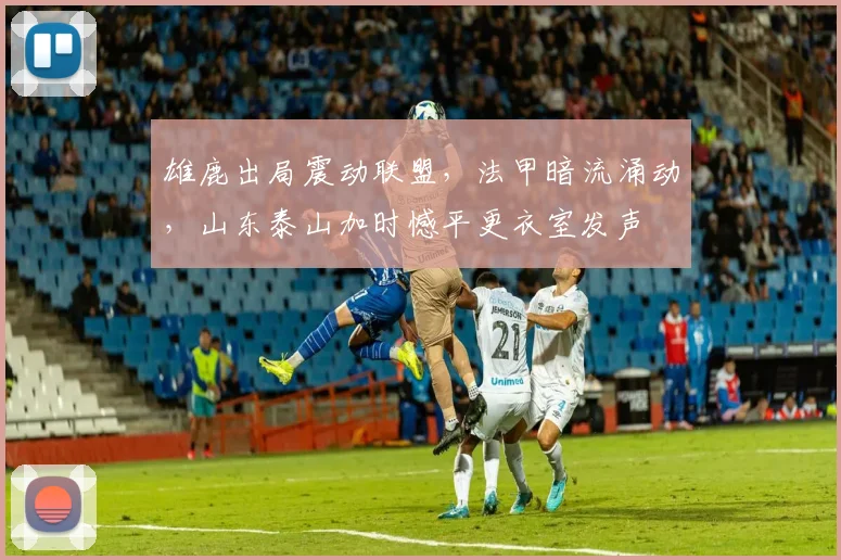 MK体育官网 - 雄鹿出局震动联盟,法甲暗流涌动,山东泰山加时憾平更衣室发声