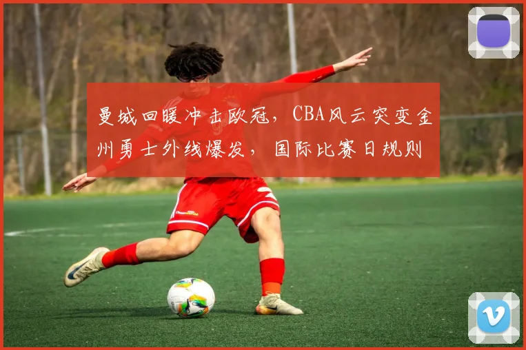 MK体育官网 - 曼城回暖冲击欧冠，CBA风云突变金州勇士外线爆发，国际比赛日规则更新引关注