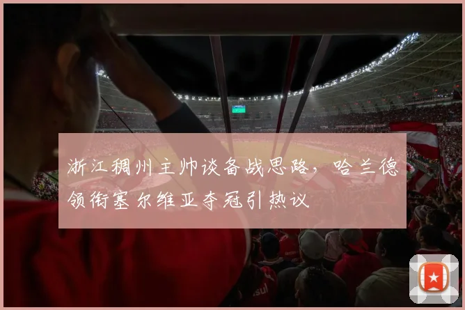 MK体育官网 - 浙江稠州主帅谈备战思路，哈兰德领衔塞尔维亚夺冠引热议