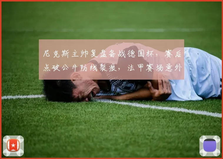 MK体育官网 - 尼克斯主帅复盘备战德国杯，赛后点破公牛防线裂痕，法甲赛场意外抢镜